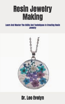 Resin Jewelry Making: Learn And Master The Skills And Techniques In Creating Resin Jewelry