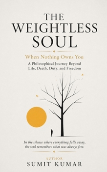 THE WEIGHTLESS SOUL: When Nothing Owns You A Philosophical Journey Beyond Life, Death, Duty, and Freedom