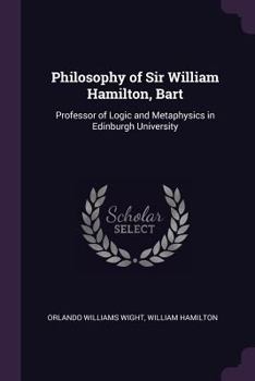 Paperback Philosophy of Sir William Hamilton, Bart: Professor of Logic and Metaphysics in Edinburgh University Book