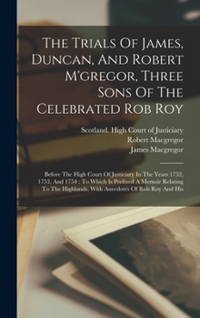 Hardcover The Trials Of James, Duncan, And Robert M'gregor, Three Sons Of The Celebrated Rob Roy: Before The High Court Of Justiciary In The Years 1752, 1753, A Book
