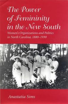 The Power of Femininity in the New South: Women's Organizations and Politics in North Carolina, 1880-1930