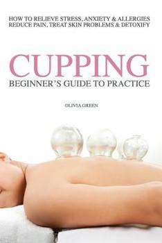 Paperback Beginners Guide to Practice Cupping Therapy: How To Relieve Stress, Anxiety, Allergies, Reduce Pain, Treat Skin Problems & DetoxifyHow To Relieve Stre Book