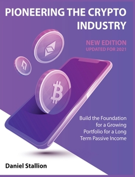 Pioneering the Crypto Industry [New Edition Updated for 2021: Build the Foundation for a Growing Portfolio for a Long Term Passive Income
