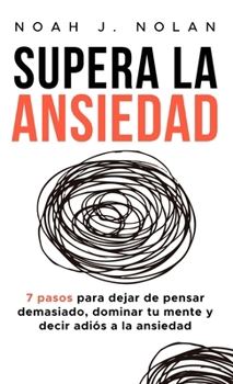 Supera la ansiedad: 7 pasos para dejar de pensar demasiado, dominar tu mente y decir adiós a la ansiedad (Spanish Edition)