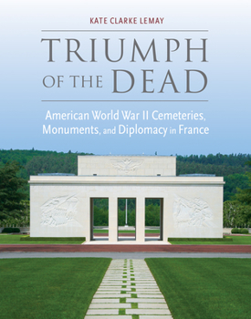 Triumph of the Dead: American World War II Cemeteries, Monuments, and Diplomacy in France - Book  of the War, Memory, & Culture