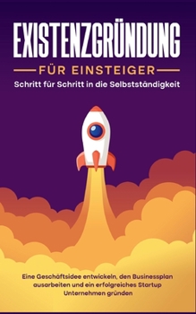 Existenzgründung für Einsteiger - Schritt für Schritt in die Selbstständigkeit: Eine Geschäftsidee entwickeln, den Businessplan ausarbeiten und ein ... Startup Unternehmen gründen (German Edition)