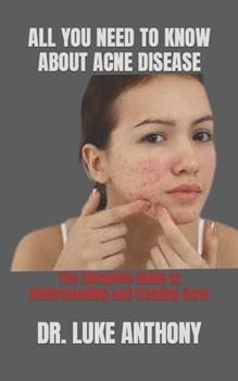 ALL YOU NEED TO KNOW ABOUT ACNE DISEASE: The Complete Guide to Understanding and Treating Acne
