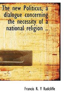 The New Politicus, a Dialogue Concerning the Necessity of a National Religion