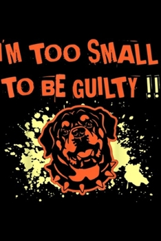I'm Too Small To Be Guilty!!: Rottweiler I Am Too Small To Be Guilty Gift Journal/Notebook Blank Lined Ruled 6x9 100 Pages