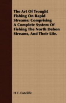 Paperback The Art of Trought Fishing on Rapid Streams: Comprising a Complete System of Fishing the North Debon Streams, and Their Life. Book