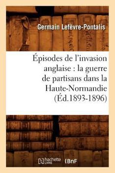 Paperback Épisodes de l'invasion anglaise: la guerre de partisans dans la Haute-Normandie (Éd.1893-1896) [French] Book