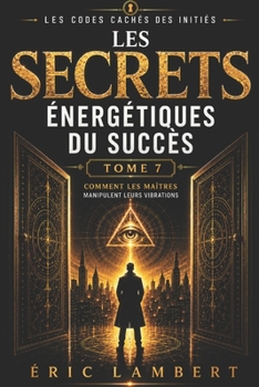 Les Codes Cachés des Initiés - Tome 7 - Les Secrets Énergétiques du Succès: Comment les Maîtres manipulent leur vibration (French Edition)