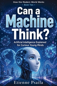 Can a Machine Think?: Artificial Intelligence Explained for Curious Young Minds (How the Modern World Works)