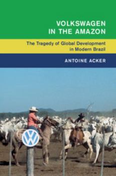 Volkswagen in the Amazon: The Tragedy of Global Development in Modern Brazil - Book  of the Global and International History