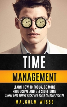 Paperback Time Management: Learn How To Focus, Be More Productive And Get Stuff Done (Simple Goal Setting Hacks For Super Charged Success) Book