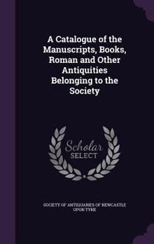 Hardcover A Catalogue of the Manuscripts, Books, Roman and Other Antiquities Belonging to the Society Book