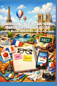 Französisch von Grund auf: Schnell Französisch sprechen (A1–B2) Wortschatz, Aussprache und grundlegende Grammatik einfach erklärt (German Edition)