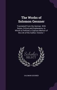 Hardcover The Works of Solomon Gessner: Translated From the German. With Notes, Critical and Explanatory, to Which Is Prefixed, a Copious Memoir of the Life o Book