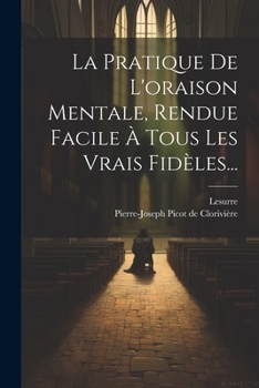 La Pratique de l'Oraison Mentale, Rendue Facile � Tous Les Vrais Fid�les...
