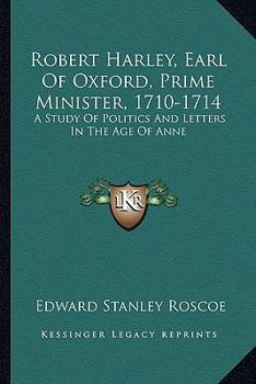 Robert Harley, Earl of Oxford, Prime Minister, 1710-1714; a study of politics and letters in the age
