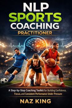 NLP Sports Coaching Practitioner: A Step-by-Step Coaching Toolkit for Building Confidence, Focus, and Consistent Performance Under Pressure