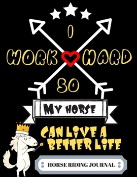 Horse Riding Journal: I Work Hard So My Horse Can Live A Better Life |