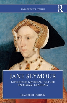Jane Seymour: Patronage, Material Culture and Image Crafting (Lives of Royal Women)