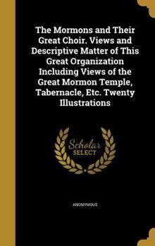 Hardcover The Mormons and Their Great Choir. Views and Descriptive Matter of This Great Organization Including Views of the Great Mormon Temple, Tabernacle, Etc Book