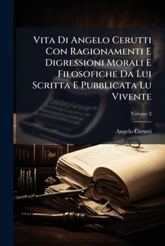 Vita Di Angelo Cerutti Con Ragionamenti E Digressioni Morali E Filosofiche Da Lui Scritta E Pubblicata Lu Vivente (Italian Edition)