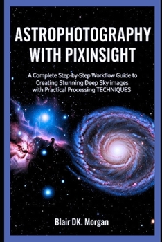 ASTROPHOTOGRAPHY WITH PIXINSIGHT: A Complete Step-by-Step Workflow Guide to Creating Stunning Deep Sky Images with Practical Processing Techniques
