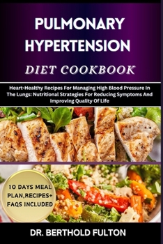 PULMONARY HYPERTENSION DIET COOKBOOK: Heart-Healthy Recipes For Managing High Blood Pressure In The Lungs: Nutritional Strategies For Reducing Symptoms And Improving Quality Of Life