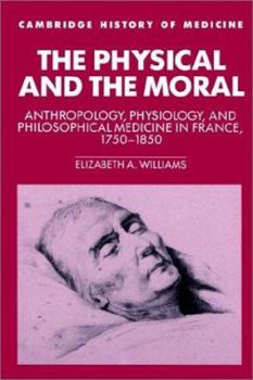 Physical and the Moral: Anthropology, Physiology, and Philosophical Medicine in France, 1750-1850