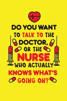 Do You Want To Talk To The Doctor, Or The Nurse Who Actually Knows What's Going On?: Cute Nurse Journal - Easy Find Bright Yellow! Best Nurse Gift Ideas Medical Notebook