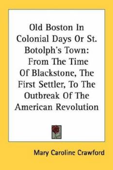 Paperback Old Boston In Colonial Days Or St. Botolph's Town: From The Time Of Blackstone, The First Settler, To The Outbreak Of The American Revolution Book