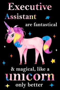 Executive Assistant are fantastical & magical, like a unicorn only  better, employee appreciation notebook: unicorn notebook, appreciation gifts for  coworkers with Lined and Blank Pages
