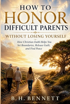 HOW TO HONOR DIFFICULT PARENTS WITHOUT LOSING YOURSELF: How Christian Faith Helps You Set Boundaries, Release Guilt, and Find Peace