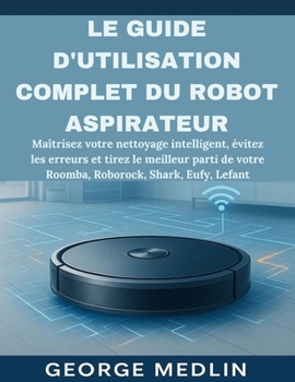 Le Guide d'Utilisation Complet Du Robot Aspirateur: Maîtrisez votre nettoyage intelligent, évitez les erreurs et tirez le meilleur parti de votre Room