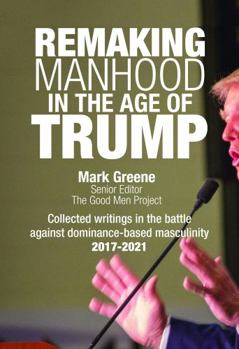 Paperback Remaking Manhood In the Age of Trump: Collected writings in the battle against dominance-based masculinity - 2017-2021 Book