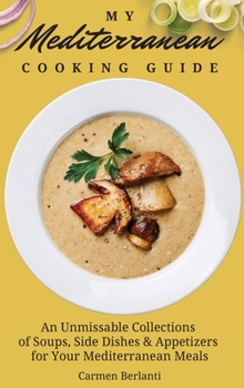 My Mediterranean Cooking Guide: An Unmissable Collections of Soups, Side Dishes & Appetizers for Your Mediterranean Meals