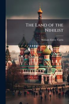 The Land of the Nihilist, Russia: Its People, Its Palaces, Its Politics, a Narrative of Travel, in the Czar's Dominions (Classic Reprint)