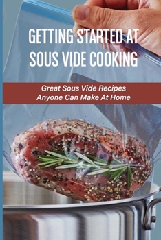 Paperback Getting Started At Sous Vide Cooking: Great Sous Vide Recipes Anyone Can Make At Home: Cooking At Lower Temperatures With The Sous Vide Method Book
