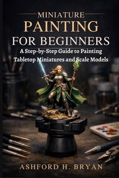 Miniature Painting for Beginners: A Step-by-Step Guide to Painting Tabletop Miniatures and Scale Models