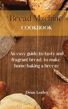 Hardcover Bread Machine Cookbook: An easy guide to tasty and fragrant bread, to make home baking a breeze Book