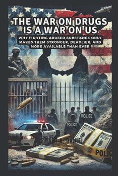 The War on Drugs is a War on Us: Why Fighting Abused Substance Only Makes Them Stronger, Deadlier, and More Available Than Ever