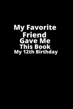 My Favorite Friend gave me this book my 12th birthday!: Gifts for Friend-birthday Gift,Lined Notebook,Lined Blank   Notebook Journal.Birthday Gift.