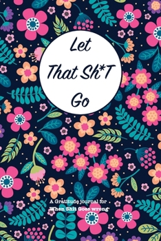 Paperback Let That Sh*T Go A gratitude Journal For When Sh*t Goes Wrong: Funny Notebook for people suffering from anxiety and looking for a way to relieve stres Book