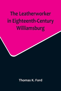 Leatherworker In Eighteenth-century Williamsburg - Being An Account Of The Nature Of Leather & Of The Crafts Commonly...