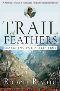 Hardcover Trail of Feathers: Searching for Philip True, a Reporter's Murder in Mexico and His Editor's Search for Justice Book