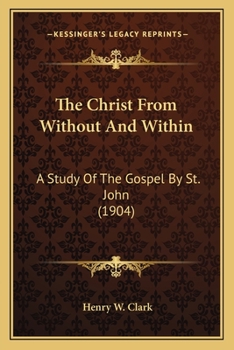 Paperback The Christ From Without And Within: A Study Of The Gospel By St. John (1904) Book