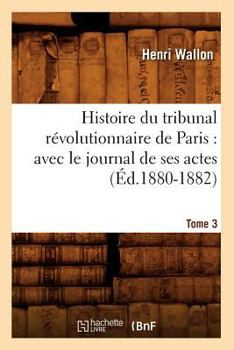 Paperback Histoire Du Tribunal Révolutionnaire de Paris: Avec Le Journal de Ses Actes. Tome 3 (Éd.1880-1882) [French] Book